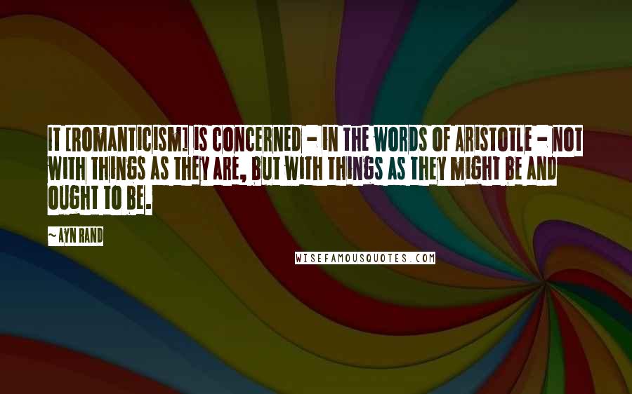 Ayn Rand Quotes: It [Romanticism] is concerned - in the words of Aristotle - not with things as they are, but with things as they might be and ought to be.