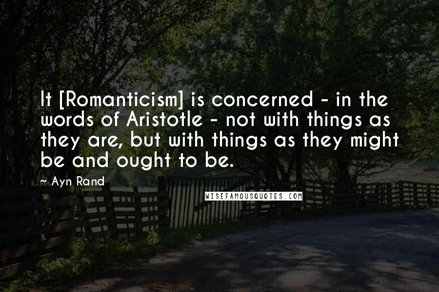 Ayn Rand Quotes: It [Romanticism] is concerned - in the words of Aristotle - not with things as they are, but with things as they might be and ought to be.