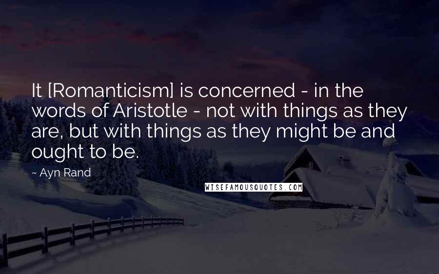 Ayn Rand Quotes: It [Romanticism] is concerned - in the words of Aristotle - not with things as they are, but with things as they might be and ought to be.