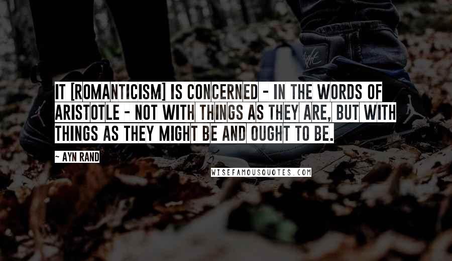 Ayn Rand Quotes: It [Romanticism] is concerned - in the words of Aristotle - not with things as they are, but with things as they might be and ought to be.