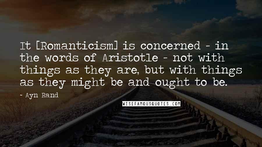 Ayn Rand Quotes: It [Romanticism] is concerned - in the words of Aristotle - not with things as they are, but with things as they might be and ought to be.