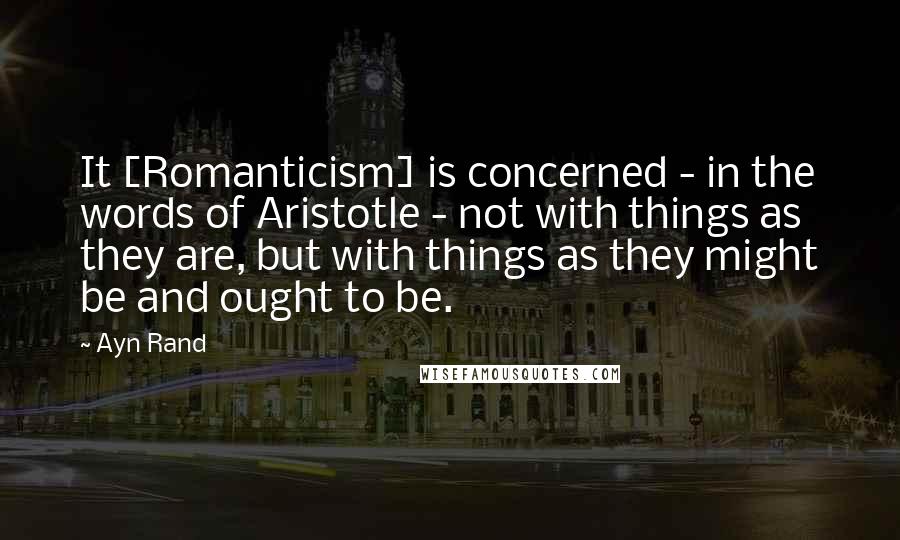 Ayn Rand Quotes: It [Romanticism] is concerned - in the words of Aristotle - not with things as they are, but with things as they might be and ought to be.