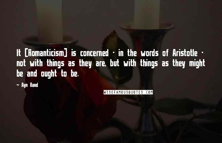 Ayn Rand Quotes: It [Romanticism] is concerned - in the words of Aristotle - not with things as they are, but with things as they might be and ought to be.