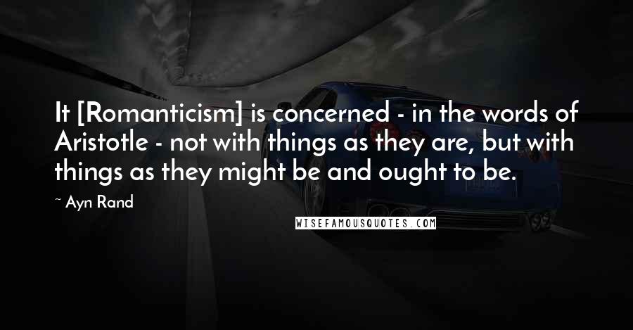 Ayn Rand Quotes: It [Romanticism] is concerned - in the words of Aristotle - not with things as they are, but with things as they might be and ought to be.