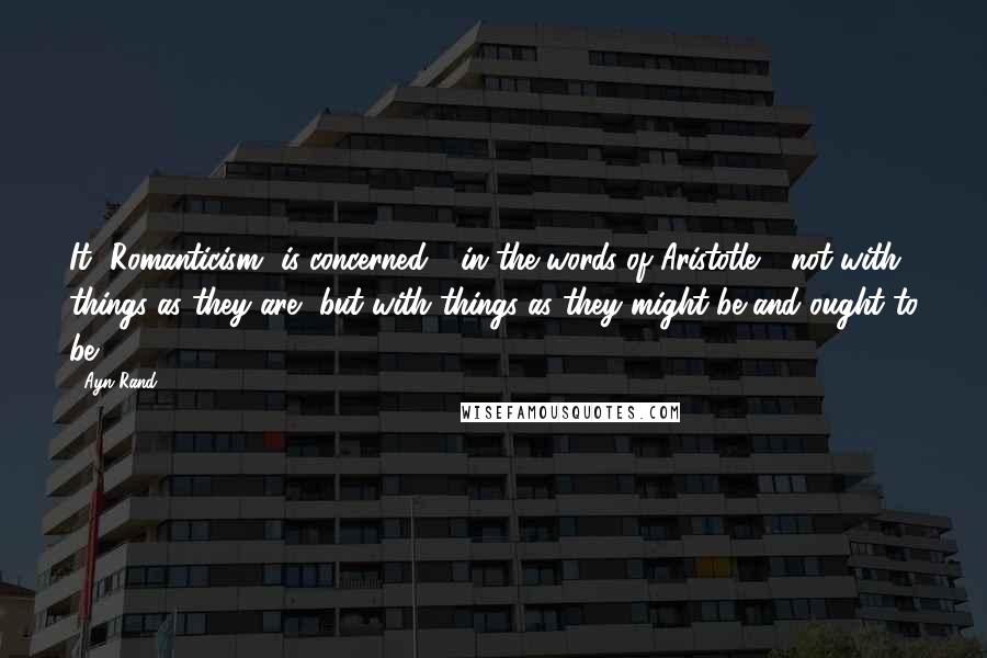 Ayn Rand Quotes: It [Romanticism] is concerned - in the words of Aristotle - not with things as they are, but with things as they might be and ought to be.