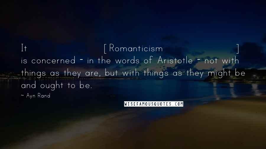 Ayn Rand Quotes: It [Romanticism] is concerned - in the words of Aristotle - not with things as they are, but with things as they might be and ought to be.