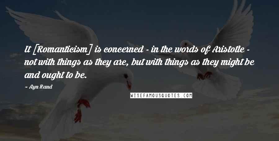 Ayn Rand Quotes: It [Romanticism] is concerned - in the words of Aristotle - not with things as they are, but with things as they might be and ought to be.