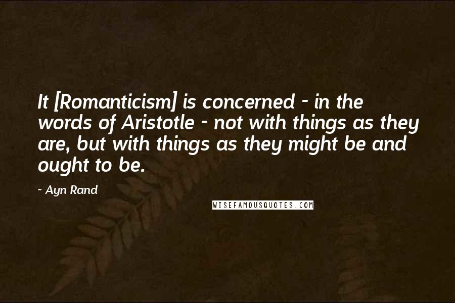 Ayn Rand Quotes: It [Romanticism] is concerned - in the words of Aristotle - not with things as they are, but with things as they might be and ought to be.