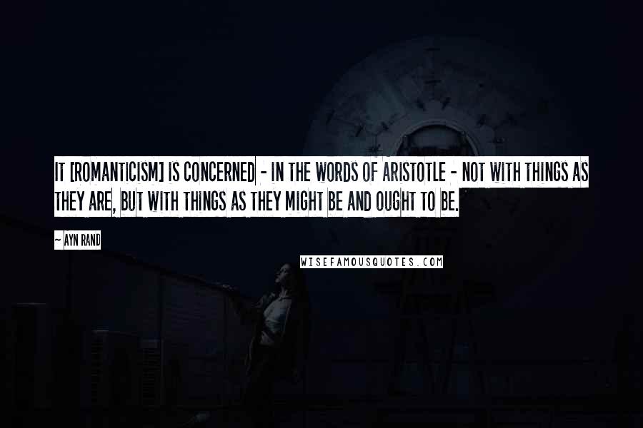 Ayn Rand Quotes: It [Romanticism] is concerned - in the words of Aristotle - not with things as they are, but with things as they might be and ought to be.