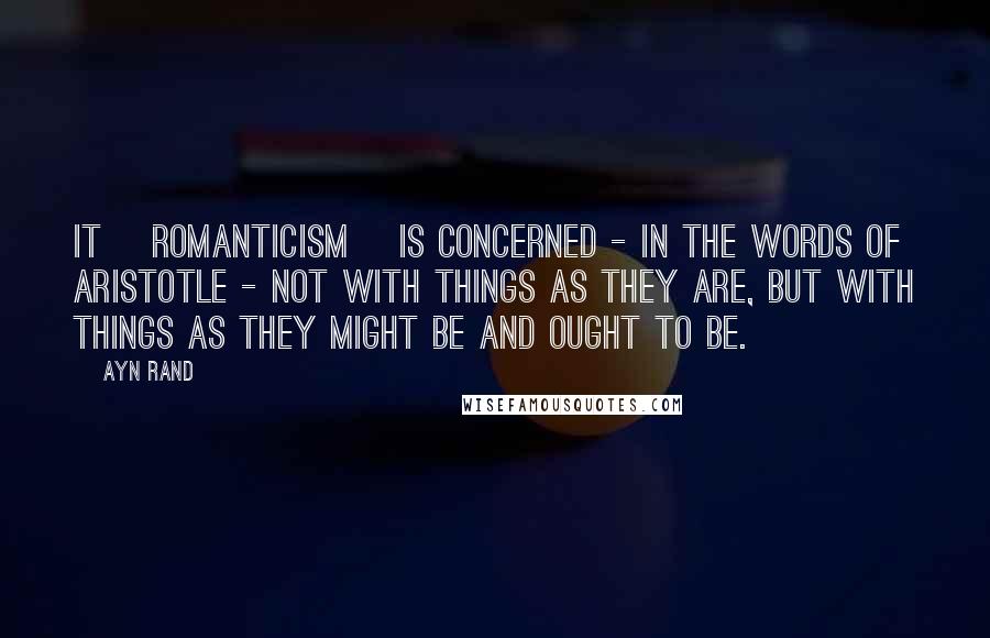 Ayn Rand Quotes: It [Romanticism] is concerned - in the words of Aristotle - not with things as they are, but with things as they might be and ought to be.