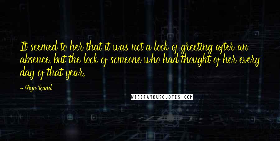 Ayn Rand Quotes: It seemed to her that it was not a look of greeting after an absence, but the look of someone who had thought of her every day of that year.