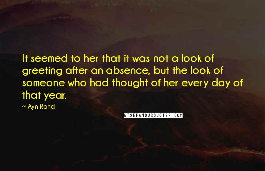 Ayn Rand Quotes: It seemed to her that it was not a look of greeting after an absence, but the look of someone who had thought of her every day of that year.