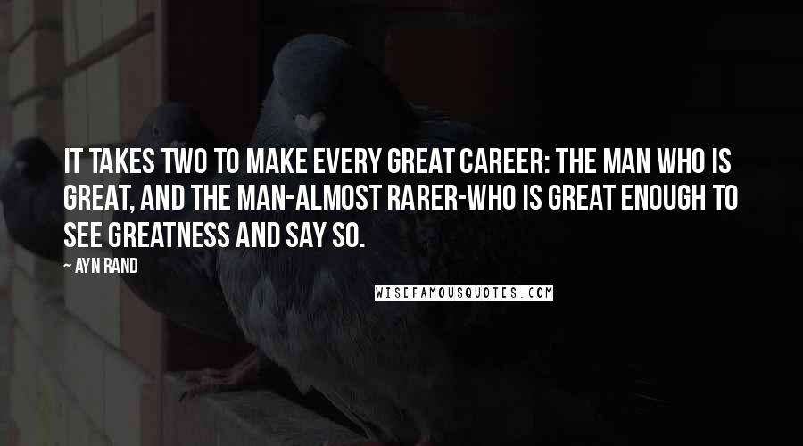Ayn Rand Quotes: It takes two to make every great career: the man who is great, and the man-almost rarer-who is great enough to see greatness and say so.