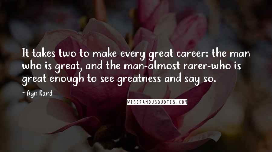 Ayn Rand Quotes: It takes two to make every great career: the man who is great, and the man-almost rarer-who is great enough to see greatness and say so.