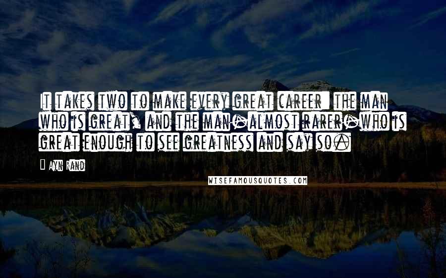 Ayn Rand Quotes: It takes two to make every great career: the man who is great, and the man-almost rarer-who is great enough to see greatness and say so.
