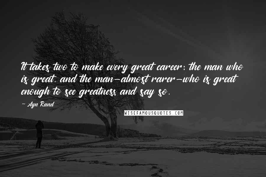 Ayn Rand Quotes: It takes two to make every great career: the man who is great, and the man-almost rarer-who is great enough to see greatness and say so.