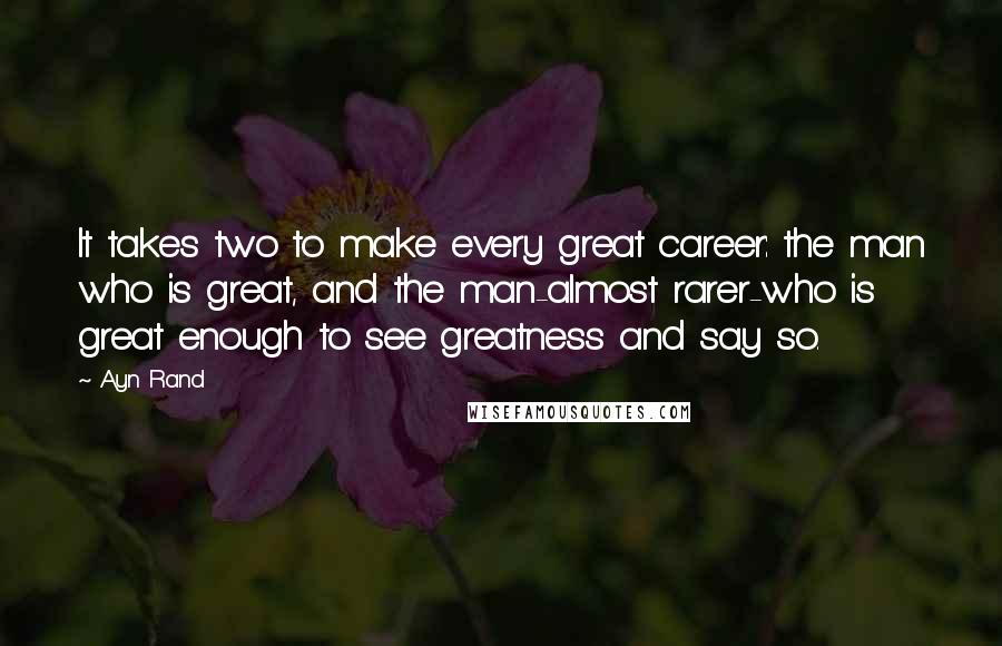 Ayn Rand Quotes: It takes two to make every great career: the man who is great, and the man-almost rarer-who is great enough to see greatness and say so.