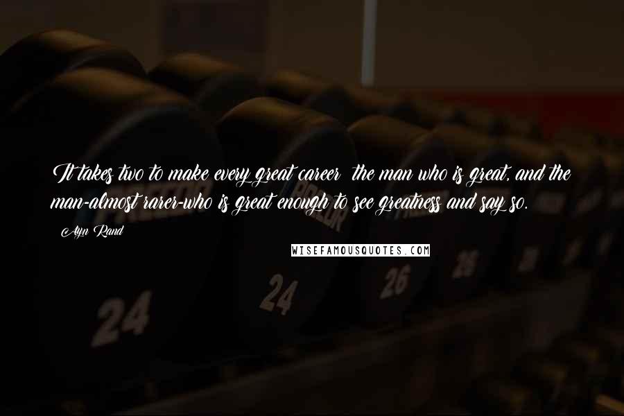 Ayn Rand Quotes: It takes two to make every great career: the man who is great, and the man-almost rarer-who is great enough to see greatness and say so.