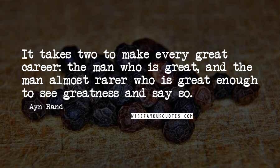 Ayn Rand Quotes: It takes two to make every great career: the man who is great, and the man-almost rarer-who is great enough to see greatness and say so.