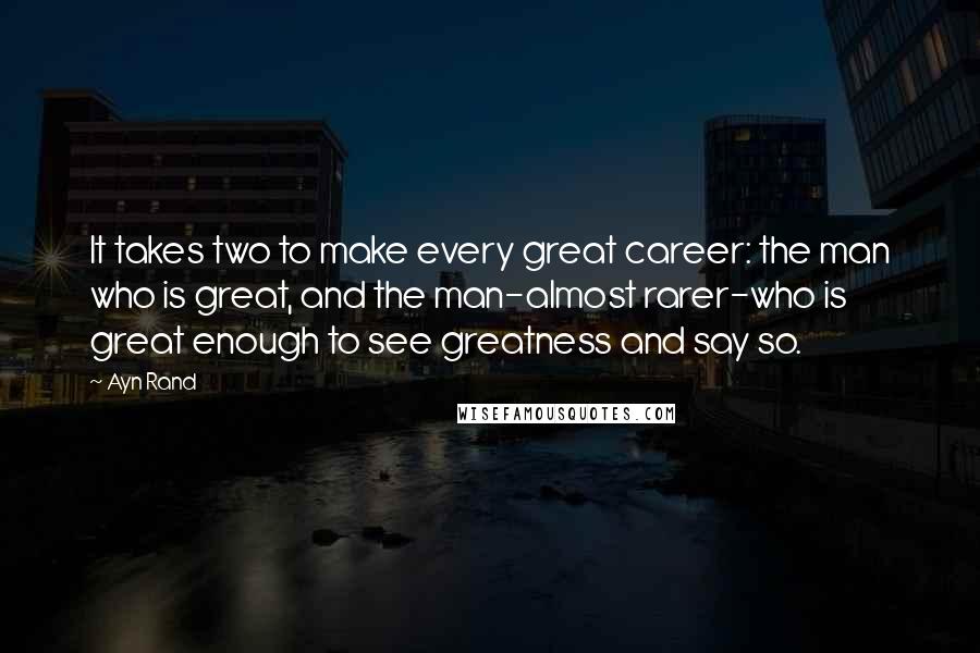 Ayn Rand Quotes: It takes two to make every great career: the man who is great, and the man-almost rarer-who is great enough to see greatness and say so.