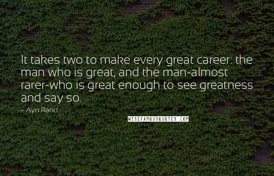 Ayn Rand Quotes: It takes two to make every great career: the man who is great, and the man-almost rarer-who is great enough to see greatness and say so.