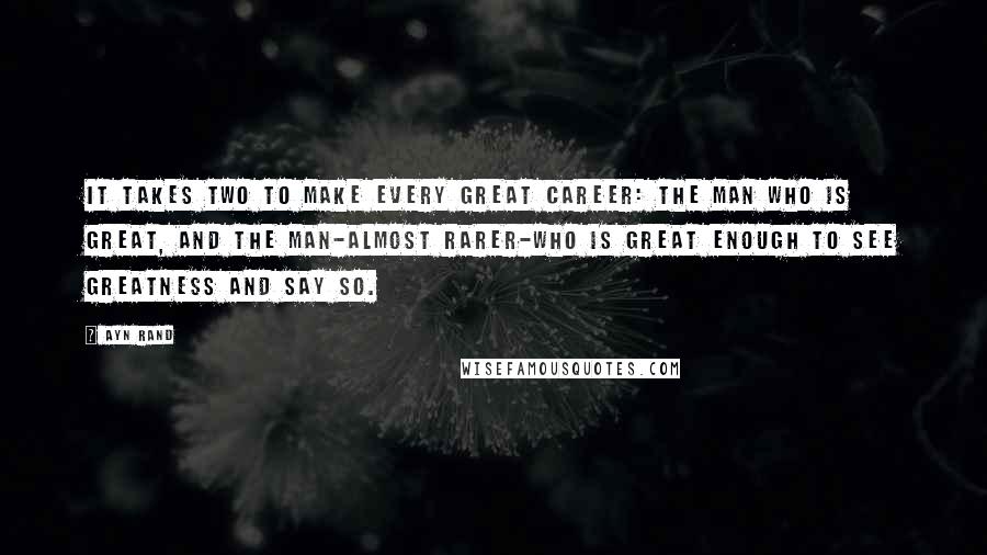 Ayn Rand Quotes: It takes two to make every great career: the man who is great, and the man-almost rarer-who is great enough to see greatness and say so.