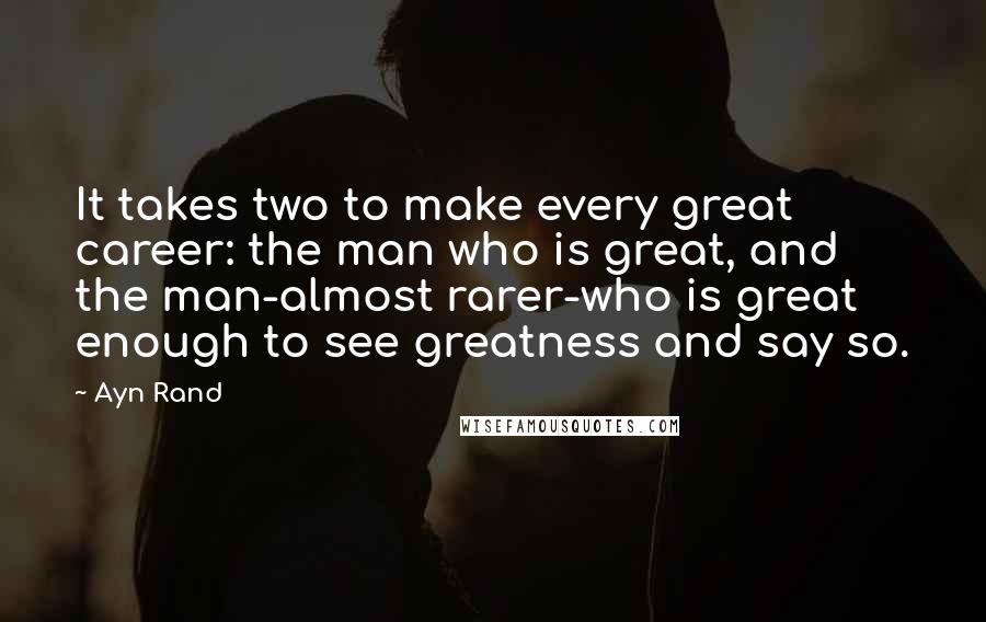 Ayn Rand Quotes: It takes two to make every great career: the man who is great, and the man-almost rarer-who is great enough to see greatness and say so.