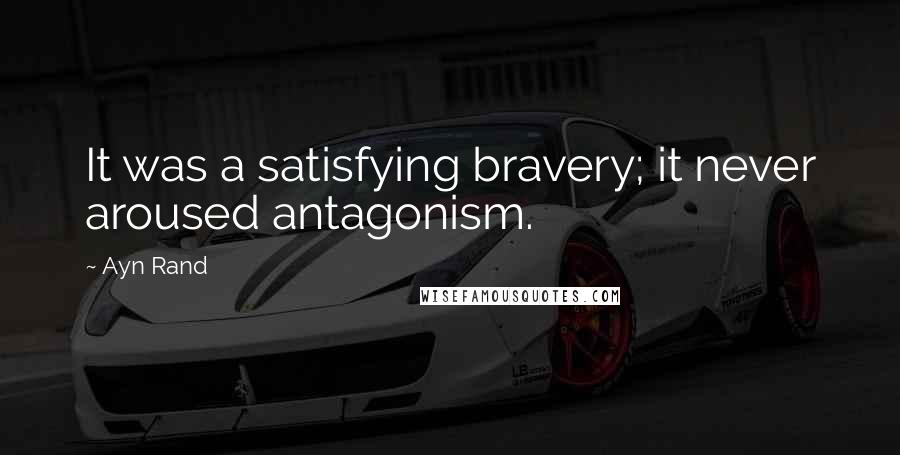 Ayn Rand Quotes: It was a satisfying bravery; it never aroused antagonism.