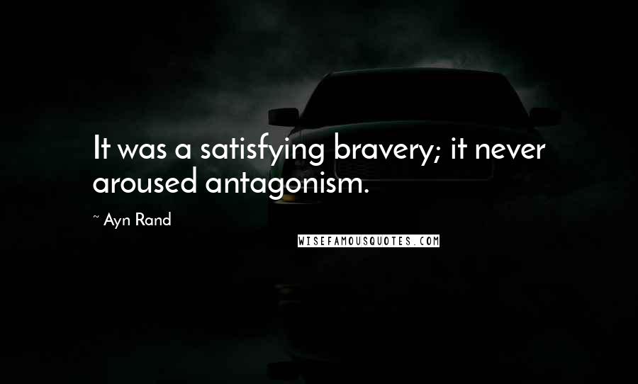 Ayn Rand Quotes: It was a satisfying bravery; it never aroused antagonism.