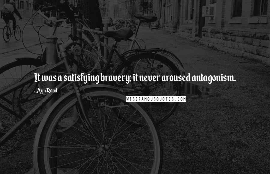 Ayn Rand Quotes: It was a satisfying bravery; it never aroused antagonism.