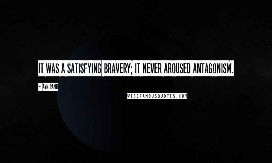 Ayn Rand Quotes: It was a satisfying bravery; it never aroused antagonism.