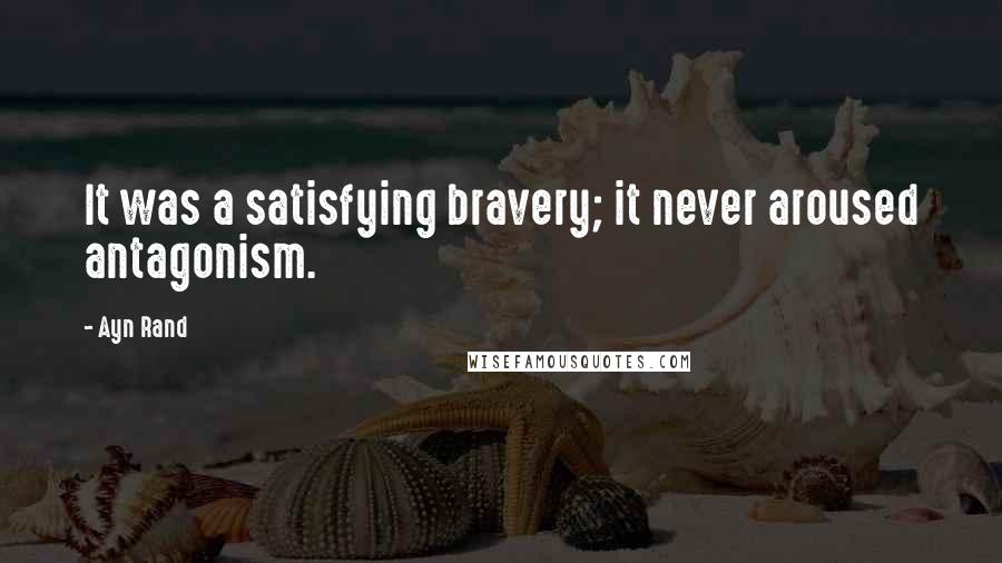 Ayn Rand Quotes: It was a satisfying bravery; it never aroused antagonism.