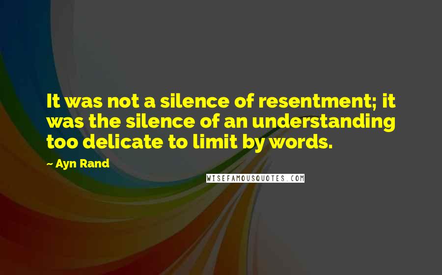 Ayn Rand Quotes: It was not a silence of resentment; it was the silence of an understanding too delicate to limit by words.