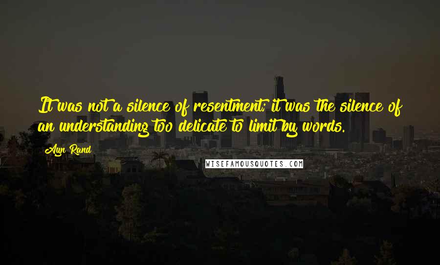 Ayn Rand Quotes: It was not a silence of resentment; it was the silence of an understanding too delicate to limit by words.