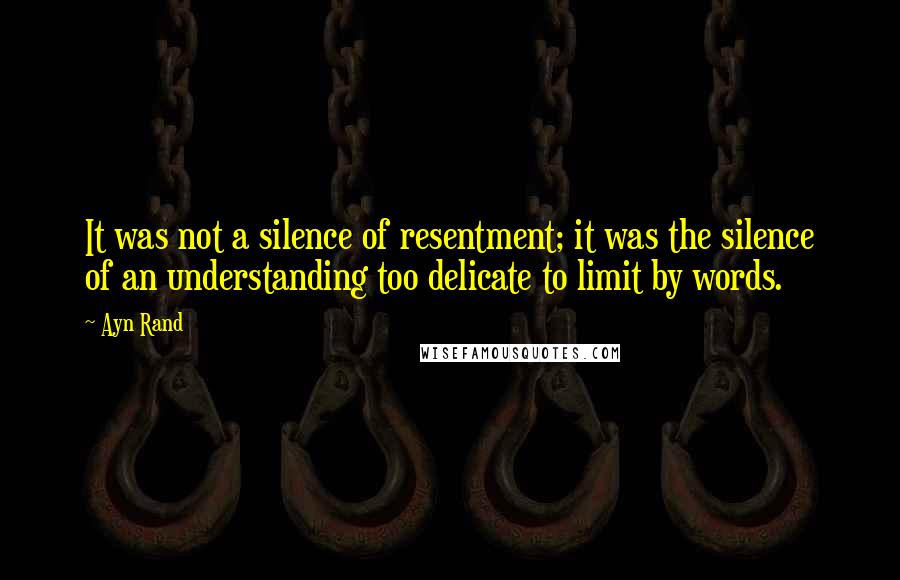Ayn Rand Quotes: It was not a silence of resentment; it was the silence of an understanding too delicate to limit by words.