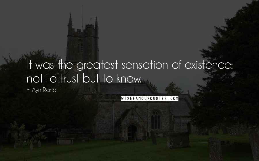Ayn Rand Quotes: It was the greatest sensation of existence: not to trust but to know.