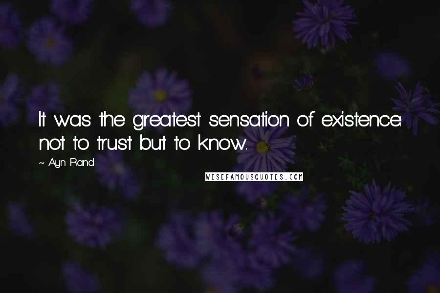 Ayn Rand Quotes: It was the greatest sensation of existence: not to trust but to know.