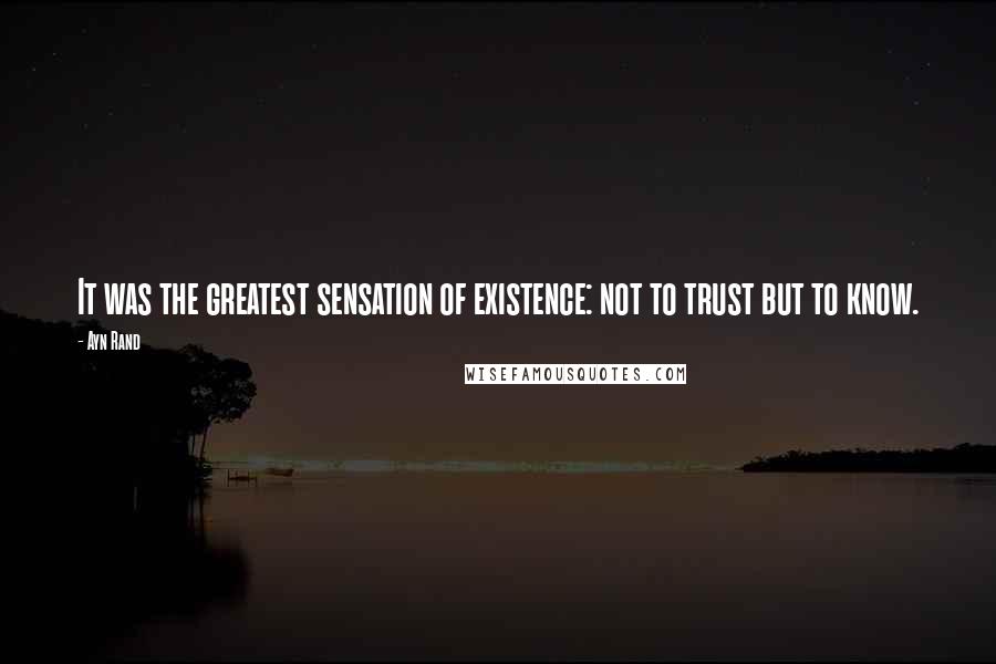 Ayn Rand Quotes: It was the greatest sensation of existence: not to trust but to know.