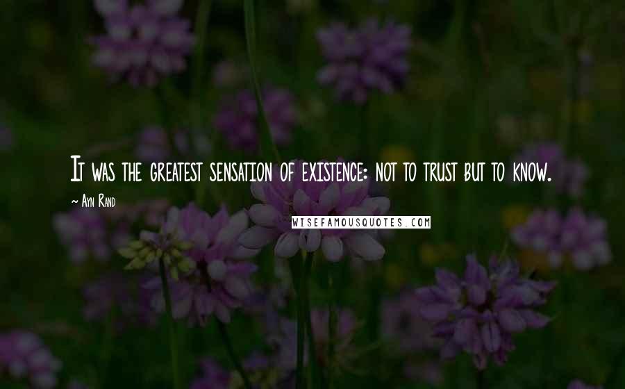 Ayn Rand Quotes: It was the greatest sensation of existence: not to trust but to know.