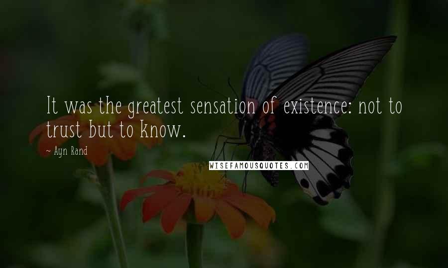 Ayn Rand Quotes: It was the greatest sensation of existence: not to trust but to know.