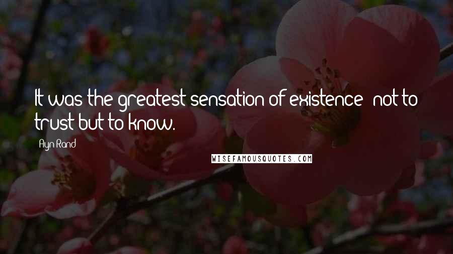 Ayn Rand Quotes: It was the greatest sensation of existence: not to trust but to know.