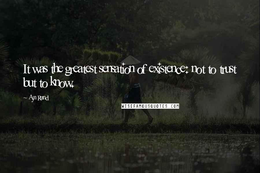 Ayn Rand Quotes: It was the greatest sensation of existence: not to trust but to know.