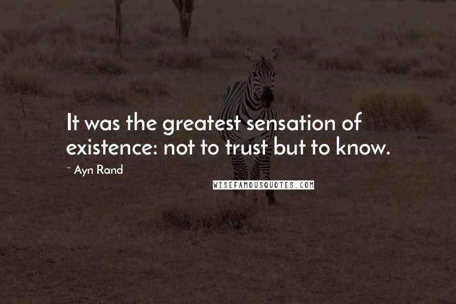 Ayn Rand Quotes: It was the greatest sensation of existence: not to trust but to know.