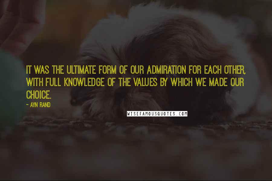 Ayn Rand Quotes: It was the ultimate form of our admiration for each other, with full knowledge of the values by which we made our choice.