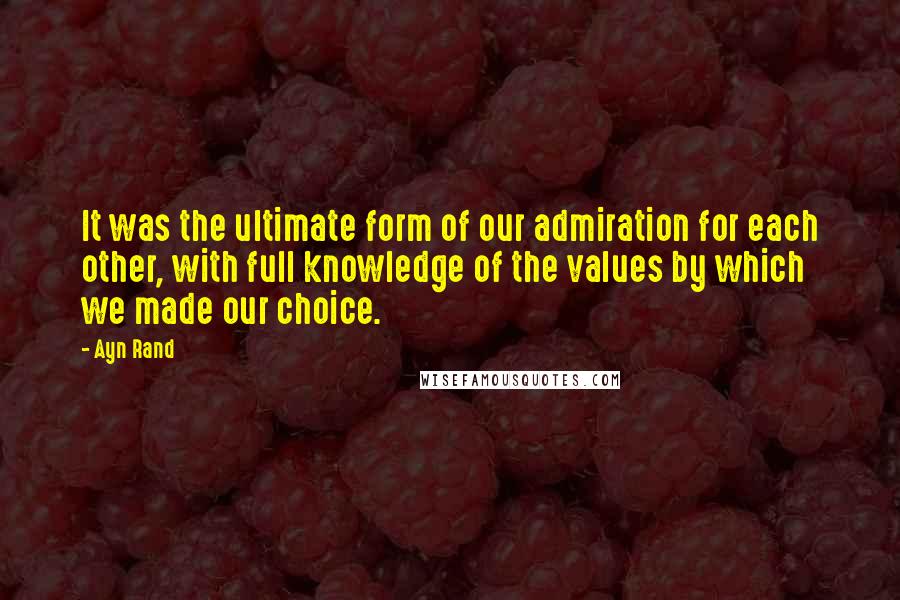 Ayn Rand Quotes: It was the ultimate form of our admiration for each other, with full knowledge of the values by which we made our choice.
