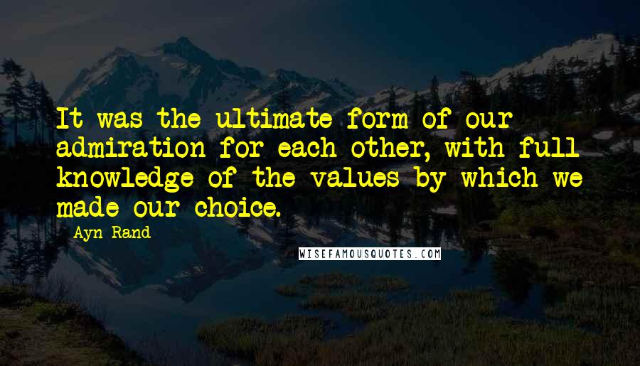 Ayn Rand Quotes: It was the ultimate form of our admiration for each other, with full knowledge of the values by which we made our choice.