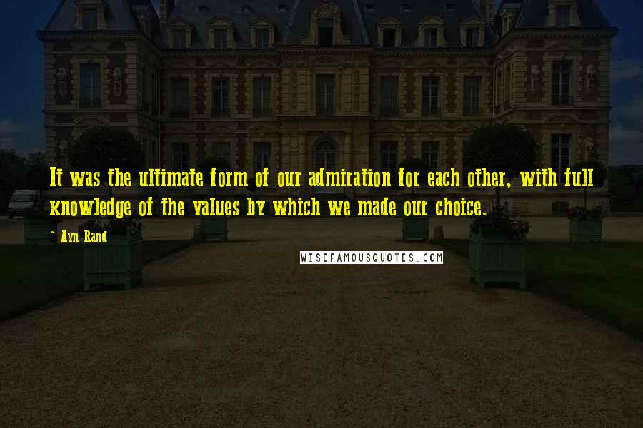 Ayn Rand Quotes: It was the ultimate form of our admiration for each other, with full knowledge of the values by which we made our choice.