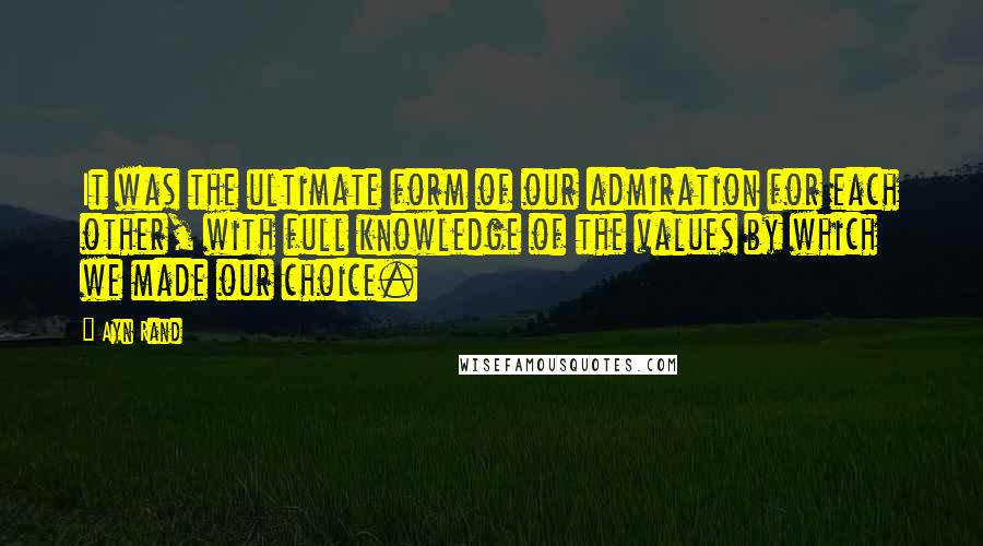 Ayn Rand Quotes: It was the ultimate form of our admiration for each other, with full knowledge of the values by which we made our choice.