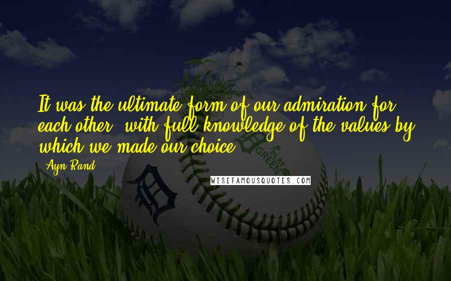 Ayn Rand Quotes: It was the ultimate form of our admiration for each other, with full knowledge of the values by which we made our choice.