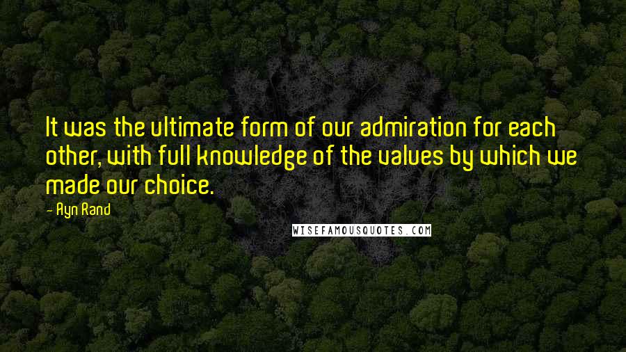 Ayn Rand Quotes: It was the ultimate form of our admiration for each other, with full knowledge of the values by which we made our choice.